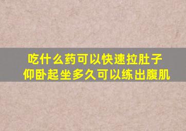 吃什么药可以快速拉肚子 仰卧起坐多久可以练出腹肌